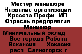 Мастер маникюра › Название организации ­ Красота-Профи, ИП › Отрасль предприятия ­ Маникюр › Минимальный оклад ­ 1 - Все города Работа » Вакансии   . Хакасия респ.,Саяногорск г.